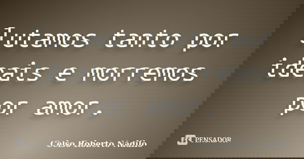 lutamos tanto por ideais e morremos por amor.... Frase de celso roberto nadilo.