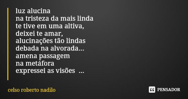 luz alucina na tristeza da mais linda te tive em uma altiva, deixei te amar, alucinações tão lindas debada na alvorada... amena passagem na metáfora expressei a... Frase de celso roberto nadilo.