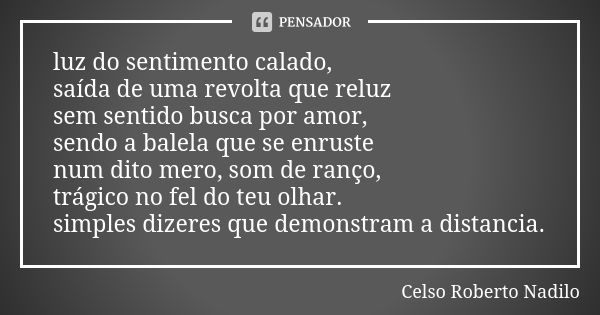 luz do sentimento calado, saída de uma revolta que reluz sem sentido busca por amor, sendo a balela que se enruste num dito mero, som de ranço, trágico no fel d... Frase de celso roberto nadilo.