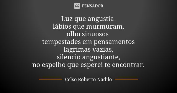 Luz que angustia lábios que murmuram, olho sinuosos tempestades em pensamentos lagrimas vazias, silencio angustiante, no espelho que esperei te encontrar.... Frase de celso roberto nadilo.