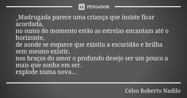 _Madrugada parece uma criança que insiste ficar acordada, no sumo do momento estão as estrelas encantam até o horizonte, de aonde se esquece que existiu a escur... Frase de Celso Roberto Nadilo.