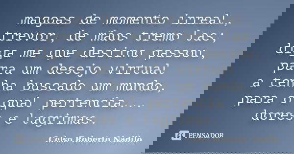 magoas de momento irreal, trevor, de mãos tremo las; diga me que destino passou, para um desejo virtual a tenha buscado um mundo, para o qual pertencia... dores... Frase de celso roberto nadilo.