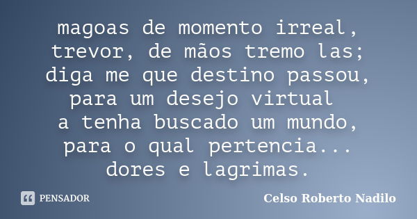 magoas de momento irreal, trevor, de mãos tremo las; diga me que destino passou, para um desejo virtual a tenha buscado um mundo, para o qual pertencia... dores... Frase de celso roberto nadilo.