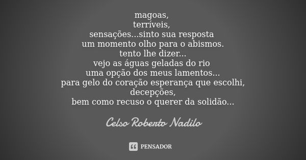 magoas, terríveis, sensações...sinto sua resposta um momento olho para o abismos. tento lhe dizer... vejo as águas geladas do rio uma opção dos meus lamentos...... Frase de celso roberto nadilo.