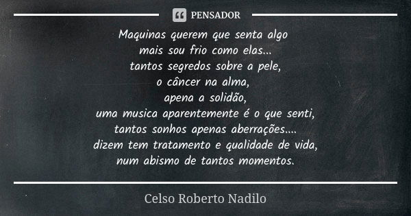 Maquinas querem que senta algo mais sou frio como elas... tantos segredos sobre a pele, o câncer na alma, apena a solidão, uma musica aparentemente é o que sent... Frase de celso roberto nadilo.