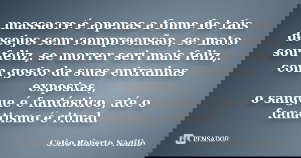 massacre é apenas a fome de tais desejos sem compreensão, se mato sou feliz, se morrer seri mais feliz, com gosto da suas entranhas expostas, o sangue é fantást... Frase de celso roberto nadilo.