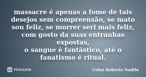 massacre é apenas a fome de tais desejos sem compreensão, se mato sou feliz, se morrer seri mais feliz, com gosto da suas entranhas expostas, o sangue é fantást... Frase de celso roberto nadilo.