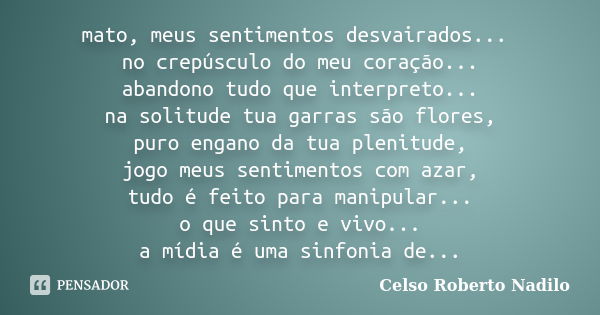 mato, meus sentimentos desvairados... no crepúsculo do meu coração... abandono tudo que interpreto... na solitude tua garras são flores, puro engano da tua plen... Frase de celso roberto nadilo.