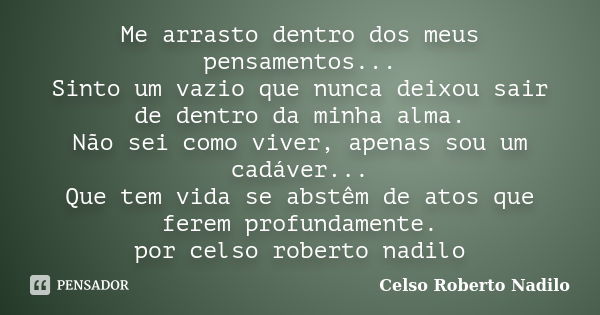 Me arrasto dentro dos meus pensamentos... Sinto um vazio que nunca deixou sair de dentro da minha alma. Não sei como viver, apenas sou um cadáver... Que tem vid... Frase de celso roberto nadilo.