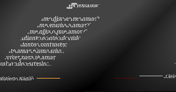 me diga se me amas? me ensina a amar? me diga o que amor? diante os atos da vida tantos contrastes, te amar é uma sina... viver para te amar, sob ar das estrela... Frase de Celso Roberto Nadilo.