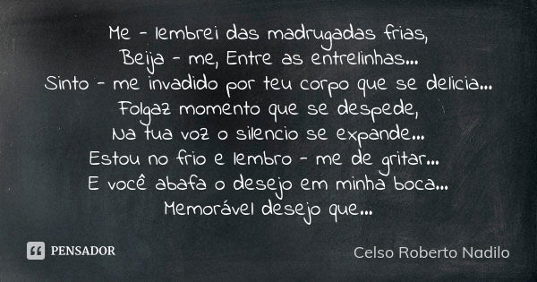 Me - lembrei das madrugadas frias, Beija - me, Entre as entrelinhas... Sinto - me invadido por teu corpo que se delicia... Folgaz momento que se despede, Na tua... Frase de celso roberto nadilo.