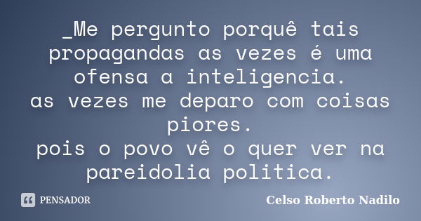 _Me pergunto porquê tais propagandas as vezes é uma ofensa a inteligencia. as vezes me deparo com coisas piores. pois o povo vê o quer ver na pareidolia politic... Frase de Celso Roberto Nadilo.