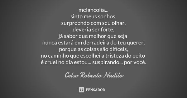 melancolia... sinto meus sonhos, surpreendo com seu olhar, deveria ser forte, já saber que melhor que seja nunca estará em derradeira do teu querer, porque as c... Frase de Celso Roberto Nadilo.