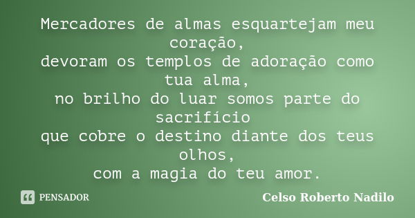 Mercadores de almas esquartejam meu coração, devoram os templos de adoração como tua alma, no brilho do luar somos parte do sacrifício que cobre o destino diant... Frase de celso roberto nadilo.