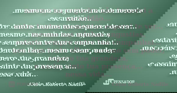 mesmo na cegueira não temerei a escuridão... entre tantos momentos esperei te ver... mesmo nas minhas angustias, estaria sempre entre tua companhai... nos céus ... Frase de celso roberto nadilo.