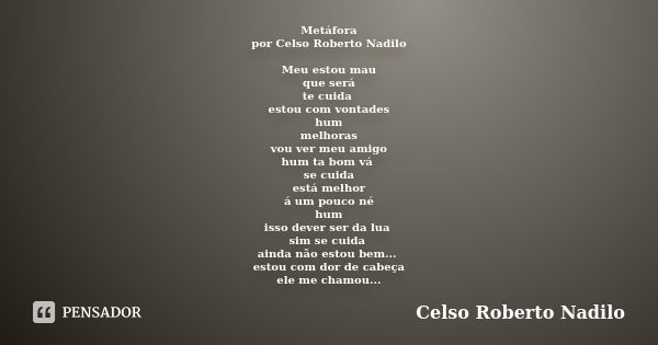 Metáfora por Celso Roberto Nadilo Meu estou mau que será te cuida estou com vontades hum melhoras vou ver meu amigo hum ta bom vá se cuida está melhor á um pouc... Frase de celso roberto nadilo.