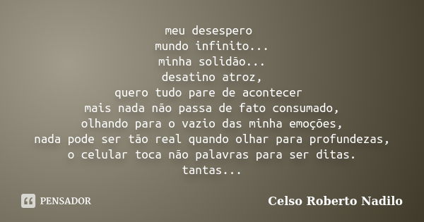 meu desespero mundo infinito... minha solidão... desatino atroz, quero tudo pare de acontecer mais nada não passa de fato consumado, olhando para o vazio das mi... Frase de celso roberto nadilo.