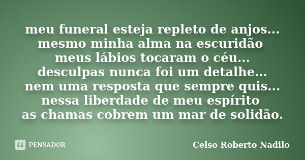 meu funeral esteja repleto de anjos... mesmo minha alma na escuridão meus lábios tocaram o céu... desculpas nunca foi um detalhe... nem uma resposta que sempre ... Frase de celso roberto nadilo.