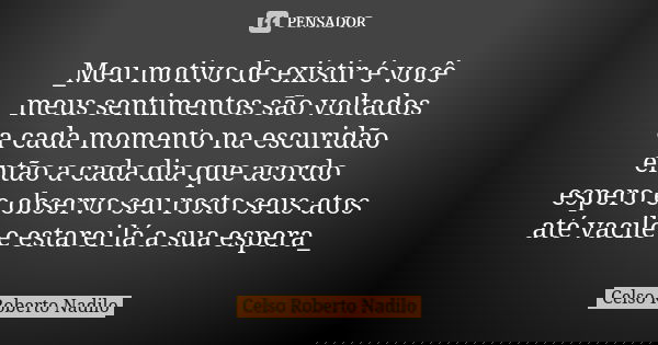 _Meu motivo de existir é você meus sentimentos são voltados a cada momento na escuridão então a cada dia que acordo espero e observo seu rosto seus atos até vac... Frase de Celso Roberto Nadilo.