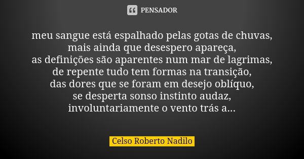 meu sangue está espalhado pelas gotas de chuvas, mais ainda que desespero apareça, as definições são aparentes num mar de lagrimas, de repente tudo tem formas n... Frase de Celso Roberto Nadilo.