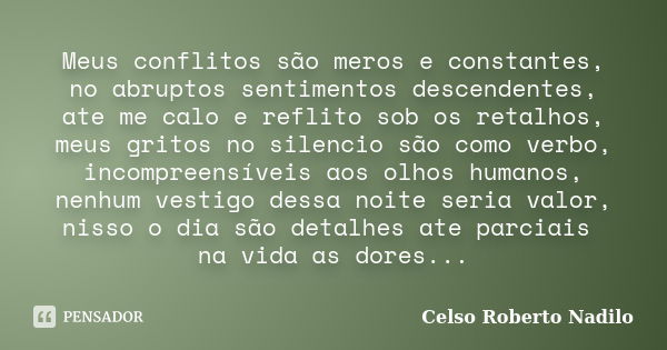 Meus conflitos são meros e constantes, no abruptos sentimentos descendentes, ate me calo e reflito sob os retalhos, meus gritos no silencio são como verbo, inco... Frase de celso roberto nadilo.