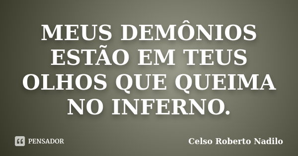 MEUS DEMÔNIOS ESTÃO EM TEUS OLHOS QUE QUEIMA NO INFERNO.... Frase de celso roberto nadilo.