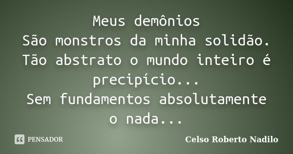 Meus demônios São monstros da minha solidão. Tão abstrato o mundo inteiro é precipício... Sem fundamentos absolutamente o nada...... Frase de celso roberto nadilo.