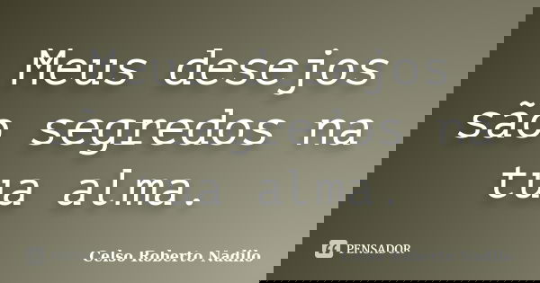 Meus desejos são segredos na tua alma.... Frase de celso roberto nadilo.