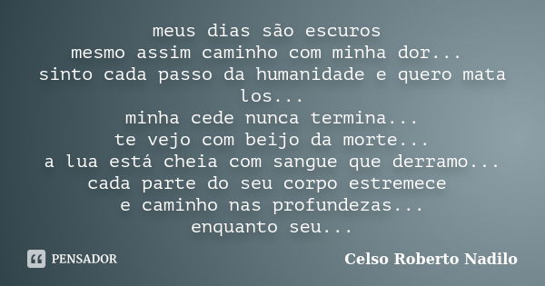 meus dias são escuros mesmo assim caminho com minha dor... sinto cada passo da humanidade e quero mata los... minha cede nunca termina... te vejo com beijo da m... Frase de celso roberto nadilo.