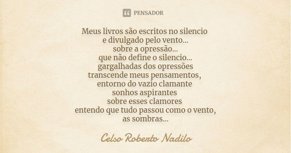 Meus livros são escritos no silencio e divulgado pelo vento... sobre a opressão... que não define o silencio... gargalhadas dos opressões transcende meus pensam... Frase de Celso Roberto Nadilo.