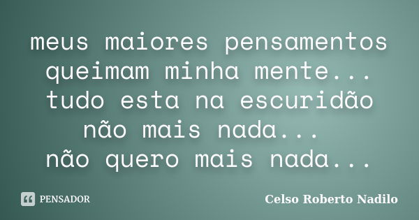 meus maiores pensamentos queimam minha mente... tudo esta na escuridão não mais nada... não quero mais nada...... Frase de celso roberto nadilo.