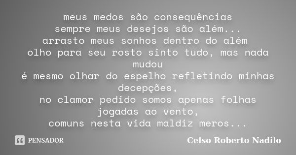 meus medos são consequências sempre meus desejos são além... arrasto meus sonhos dentro do além olho para seu rosto sinto tudo, mas nada mudou é mesmo olhar do ... Frase de celso roberto nadilo.