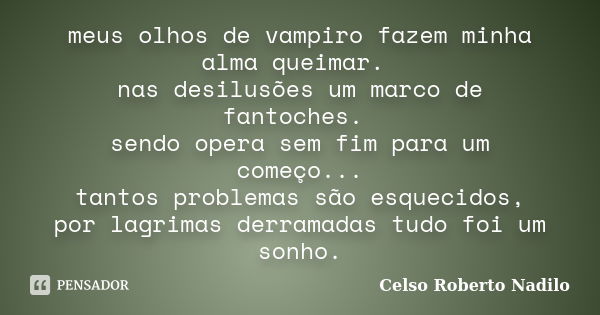 meus olhos de vampiro fazem minha alma queimar. nas desilusões um marco de fantoches. sendo opera sem fim para um começo... tantos problemas são esquecidos, por... Frase de celso roberto nadilo.