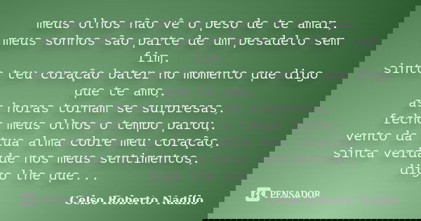 meus olhos não vê o peso de te amar, meus sonhos são parte de um pesadelo sem fim, sinto teu coração bater no momento que digo que te amo, as horas tornam se su... Frase de celso roberto nadilo.