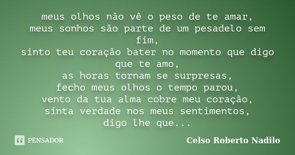 meus olhos não vê o peso de te amar, meus sonhos são parte de um pesadelo sem fim, sinto teu coração bater no momento que digo que te amo, as horas tornam se su... Frase de celso roberto nadilo.