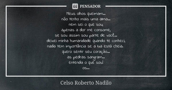 Meus olhos queimam... não tenho mais uma alma... nem sei o que sou, apenas a dor me consome, se sou assim sou parte de você... deixei minha humanidade quando te... Frase de celso roberto nadilo.