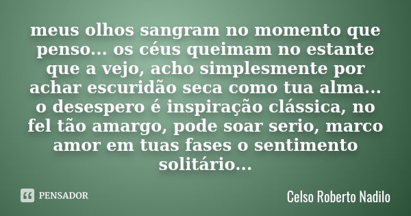 meus olhos sangram no momento que penso... os céus queimam no estante que a vejo, acho simplesmente por achar escuridão seca como tua alma... o desespero é insp... Frase de celso roberto nadilo.