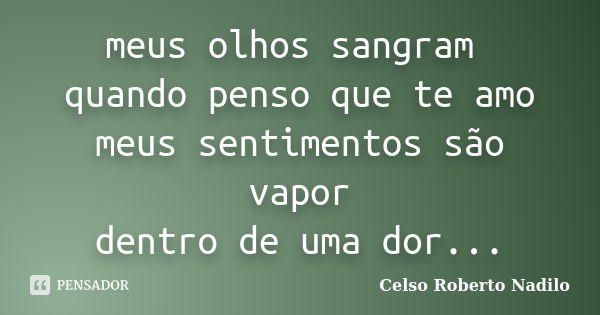 meus olhos sangram quando penso que te amo meus sentimentos são vapor dentro de uma dor...... Frase de celso roberto nadilo.