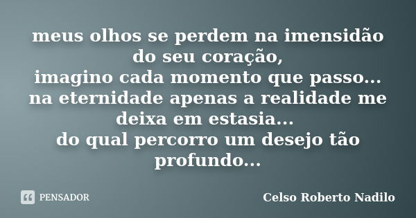 meus olhos se perdem na imensidão do seu coração, imagino cada momento que passo... na eternidade apenas a realidade me deixa em estasia... do qual percorro um ... Frase de celso roberto nadilo.