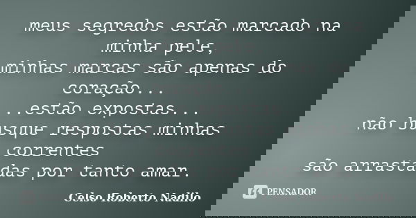 meus segredos estão marcado na minha pele, minhas marcas são apenas do coração... ...estão expostas... não busque respostas minhas correntes são arrastadas por ... Frase de celso roberto nadilo.