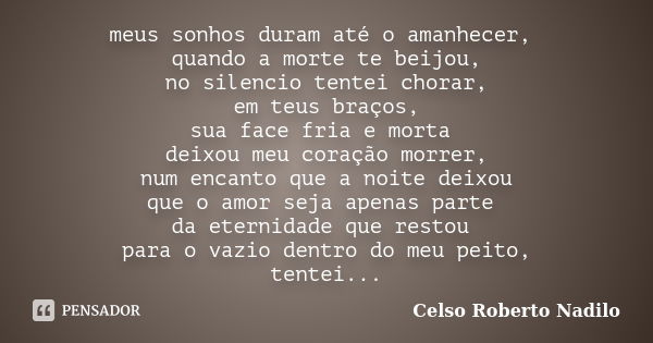 meus sonhos duram até o amanhecer, quando a morte te beijou, no silencio tentei chorar, em teus braços, sua face fria e morta deixou meu coração morrer, num enc... Frase de celso roberto nadilo.