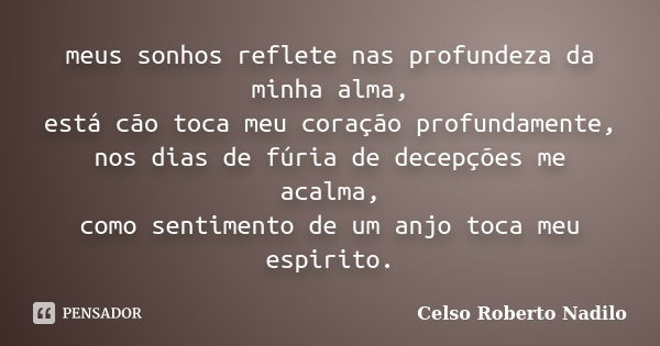 meus sonhos reflete nas profundeza da minha alma, está cão toca meu coração profundamente, nos dias de fúria de decepções me acalma, como sentimento de um anjo ... Frase de celso roberto nadilo.