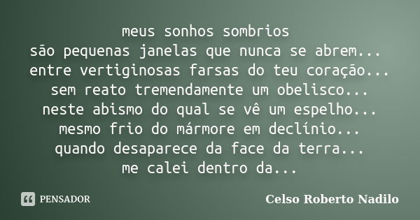 meus sonhos sombrios são pequenas janelas que nunca se abrem... entre vertiginosas farsas do teu coração... sem reato tremendamente um obelisco... neste abismo ... Frase de celso roberto nadilo.