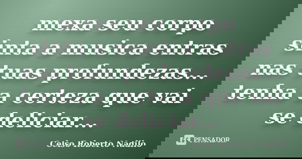 mexa seu corpo sinta a musica entras nas tuas profundezas... tenha a certeza que vai se deliciar...... Frase de celso roberto nadilo.