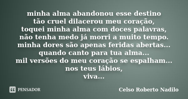 minha alma abandonou esse destino tão cruel dilacerou meu coração, toquei minha alma com doces palavras, não tenha medo já morri a muito tempo. minha dores são ... Frase de celso roberto nadilo.