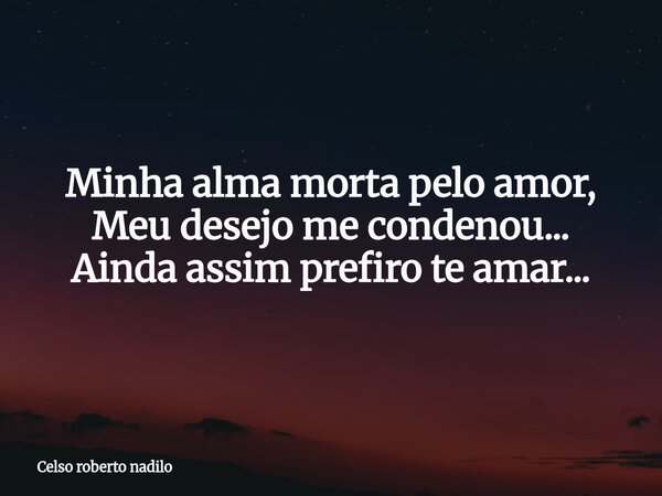 Minha alma morta pelo amor, Meu desejo me condenou... Ainda assim prefiro te amar...... Frase de Celso roberto nadilo.