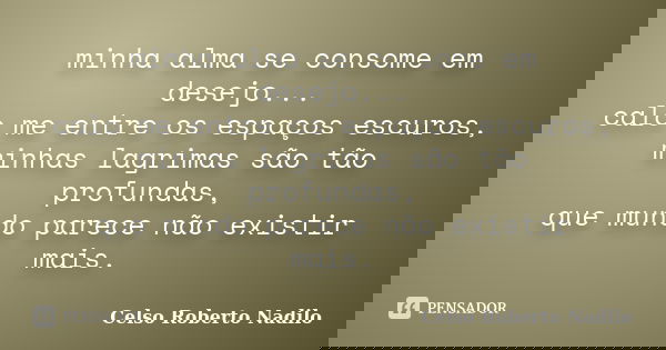 minha alma se consome em desejo... calo me entre os espaços escuros, minhas lagrimas são tão profundas, que mundo parece não existir mais.... Frase de celso roberto nadilo.