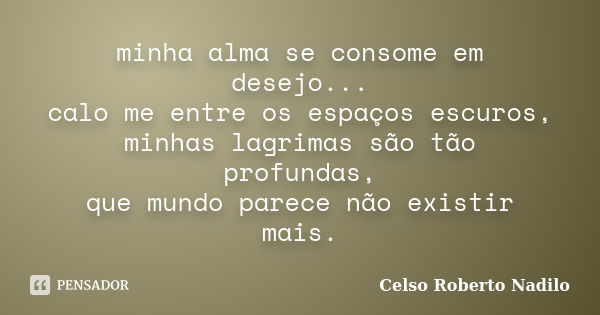 minha alma se consome em desejo... calo me entre os espaços escuros, minhas lagrimas são tão profundas, que mundo parece não existir mais.... Frase de celso roberto nadilo.