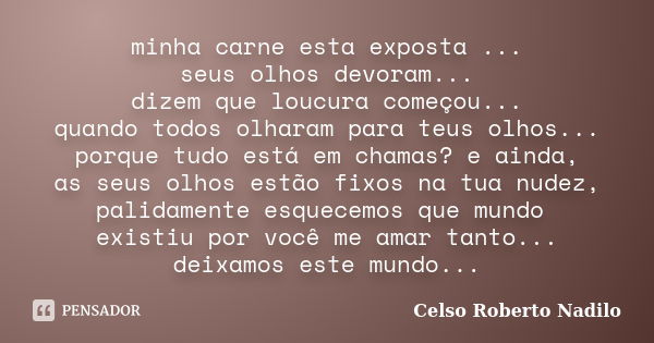 minha carne esta exposta ... seus olhos devoram... dizem que loucura começou... quando todos olharam para teus olhos... porque tudo está em chamas? e ainda, as ... Frase de celso roberto nadilo.