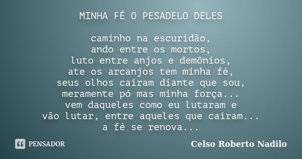 MINHA FÉ O PESADELO DELES caminho na escuridão, ando entre os mortos, luto entre anjos e demônios, ate os arcanjos tem minha fé, seus olhos caíram diante que so... Frase de celso roberto nadilo.